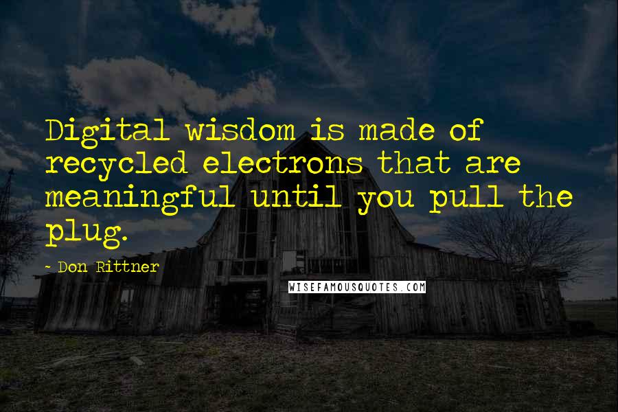 Don Rittner Quotes: Digital wisdom is made of recycled electrons that are meaningful until you pull the plug.