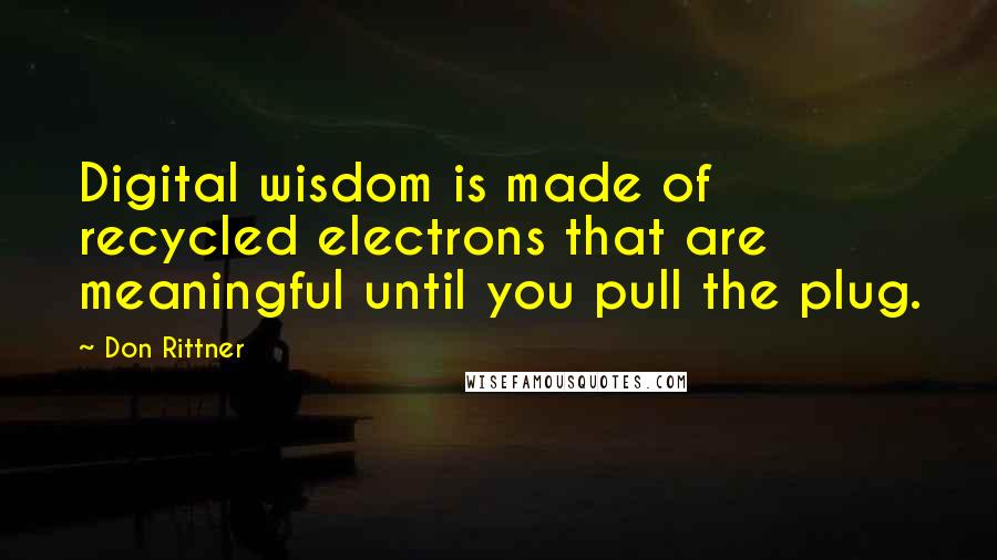 Don Rittner Quotes: Digital wisdom is made of recycled electrons that are meaningful until you pull the plug.