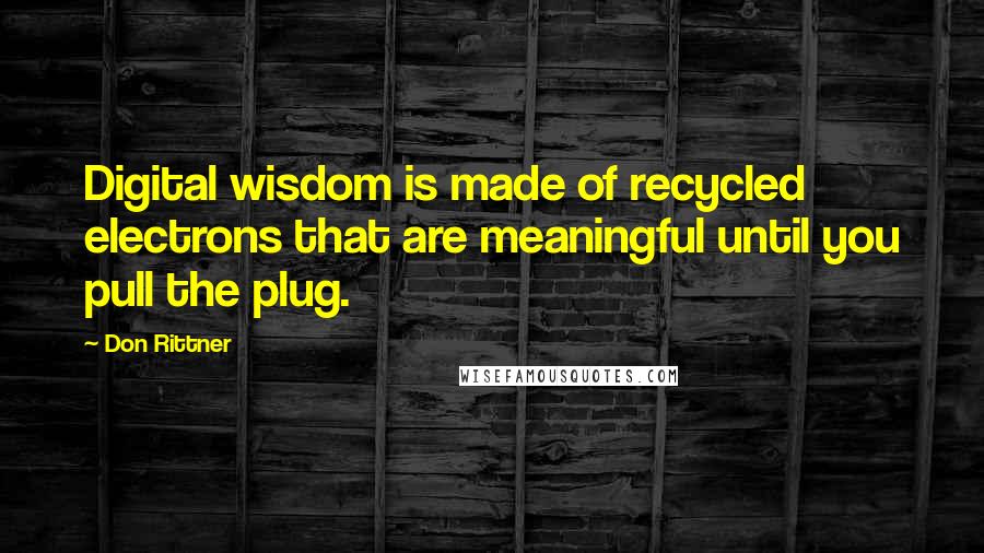 Don Rittner Quotes: Digital wisdom is made of recycled electrons that are meaningful until you pull the plug.