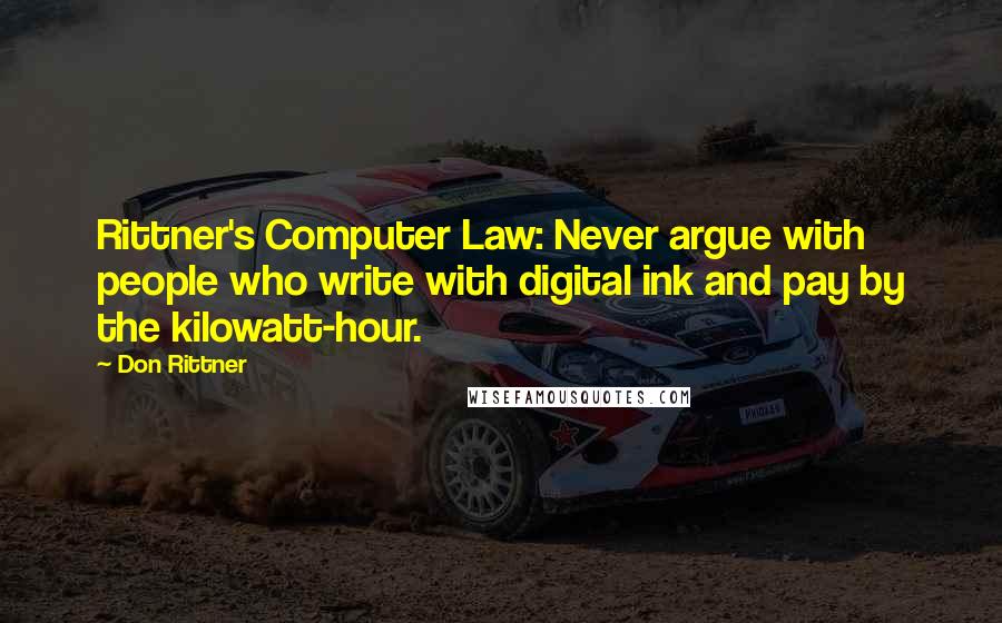 Don Rittner Quotes: Rittner's Computer Law: Never argue with people who write with digital ink and pay by the kilowatt-hour.