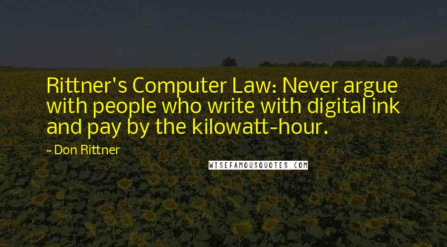 Don Rittner Quotes: Rittner's Computer Law: Never argue with people who write with digital ink and pay by the kilowatt-hour.