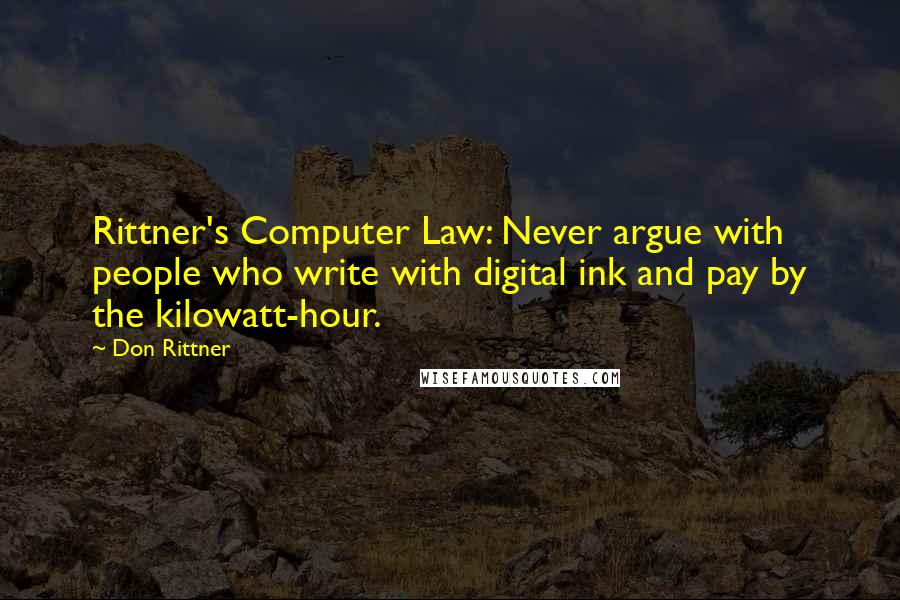 Don Rittner Quotes: Rittner's Computer Law: Never argue with people who write with digital ink and pay by the kilowatt-hour.