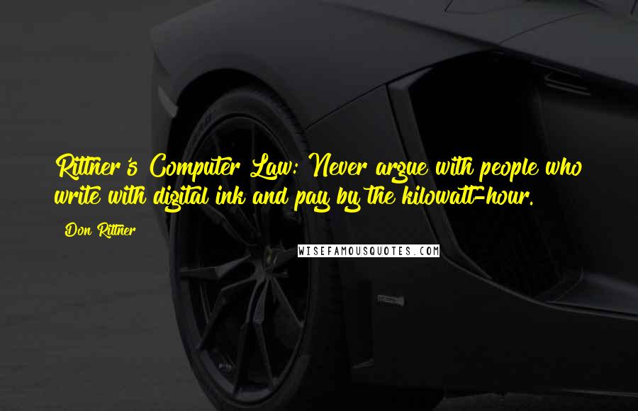 Don Rittner Quotes: Rittner's Computer Law: Never argue with people who write with digital ink and pay by the kilowatt-hour.