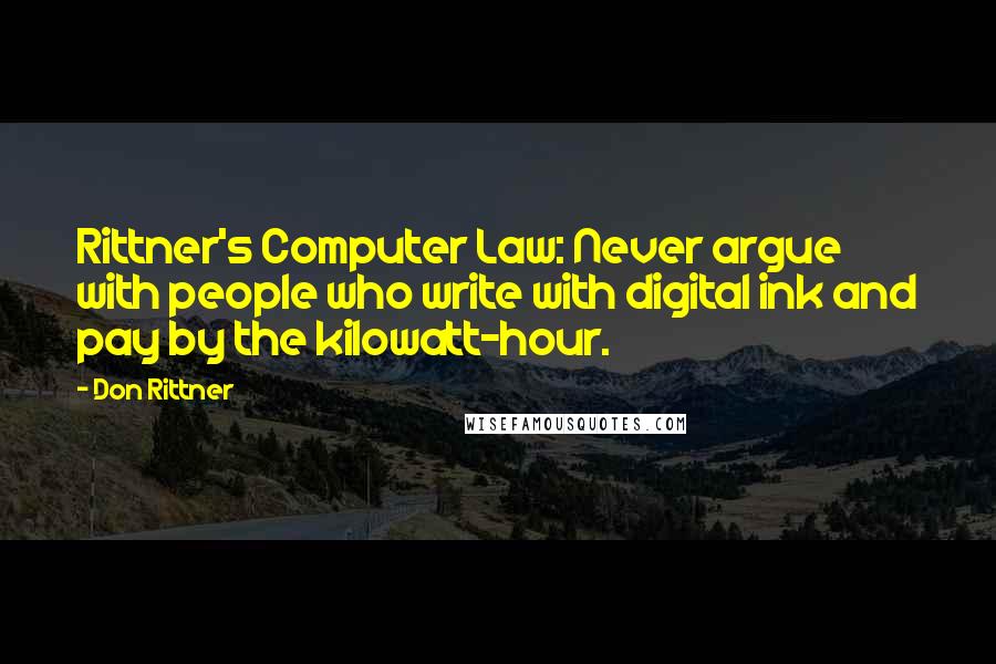 Don Rittner Quotes: Rittner's Computer Law: Never argue with people who write with digital ink and pay by the kilowatt-hour.