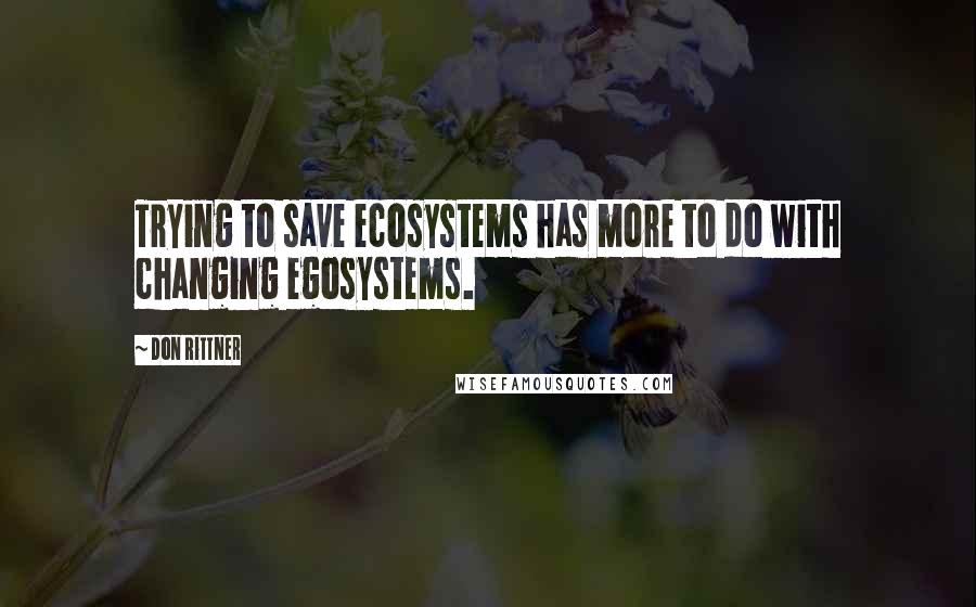 Don Rittner Quotes: Trying to save ecosystems has more to do with changing egosystems.