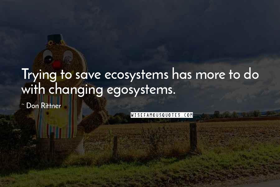 Don Rittner Quotes: Trying to save ecosystems has more to do with changing egosystems.