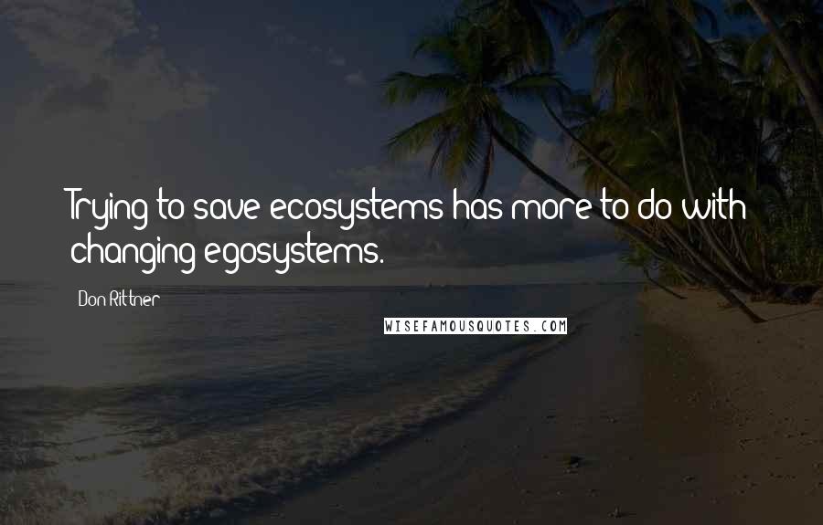 Don Rittner Quotes: Trying to save ecosystems has more to do with changing egosystems.