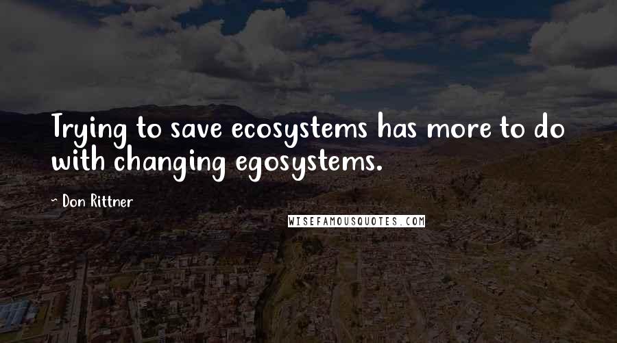 Don Rittner Quotes: Trying to save ecosystems has more to do with changing egosystems.