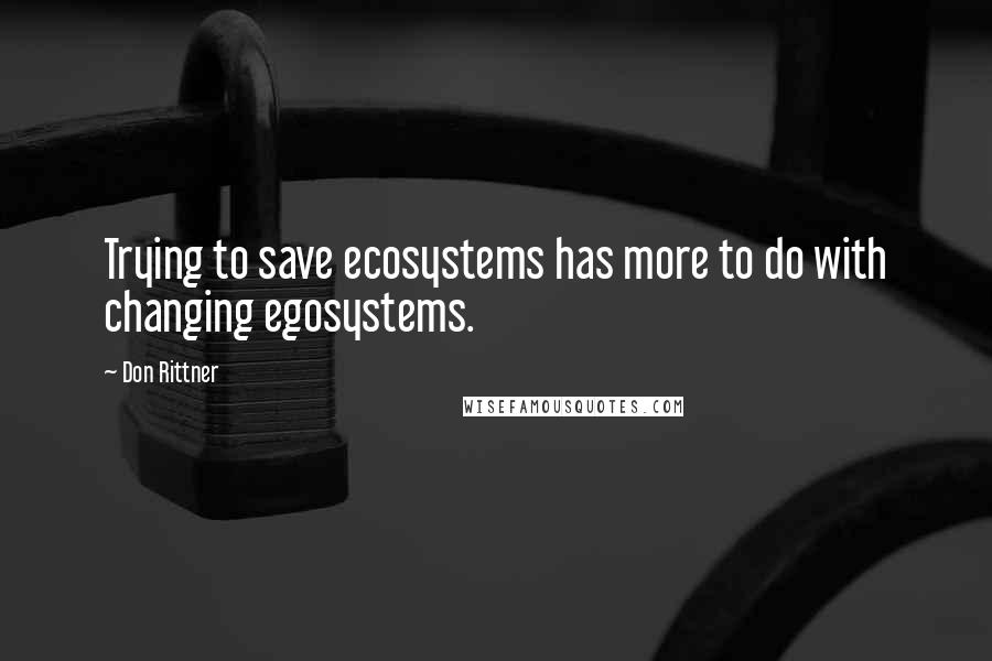 Don Rittner Quotes: Trying to save ecosystems has more to do with changing egosystems.