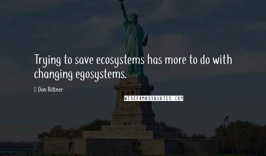 Don Rittner Quotes: Trying to save ecosystems has more to do with changing egosystems.