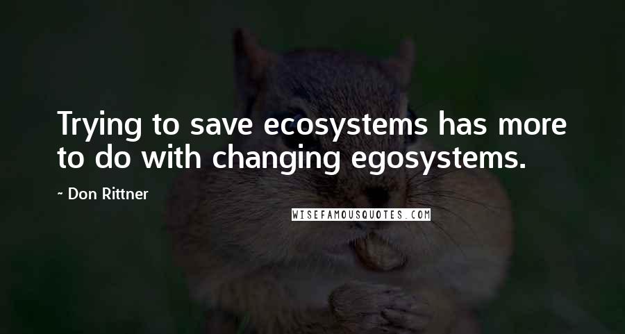 Don Rittner Quotes: Trying to save ecosystems has more to do with changing egosystems.