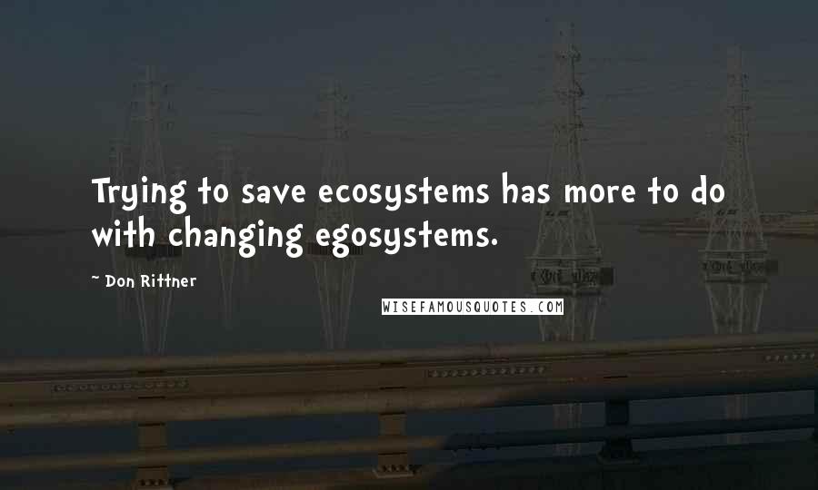 Don Rittner Quotes: Trying to save ecosystems has more to do with changing egosystems.