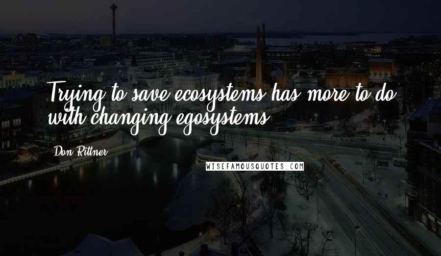 Don Rittner Quotes: Trying to save ecosystems has more to do with changing egosystems.