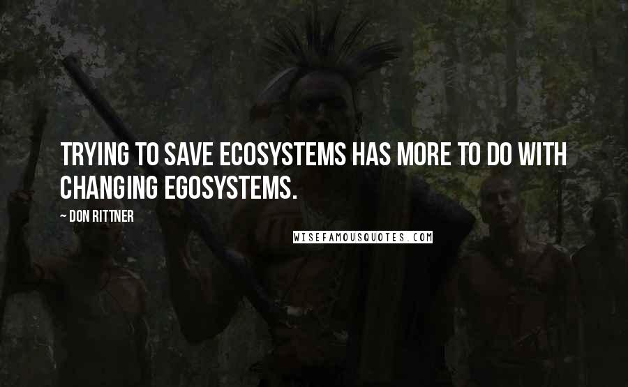 Don Rittner Quotes: Trying to save ecosystems has more to do with changing egosystems.