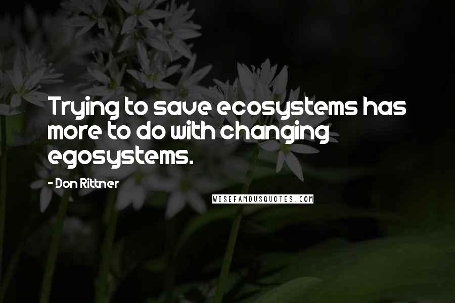 Don Rittner Quotes: Trying to save ecosystems has more to do with changing egosystems.