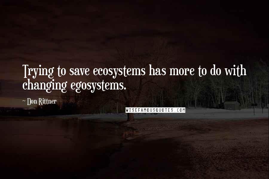 Don Rittner Quotes: Trying to save ecosystems has more to do with changing egosystems.