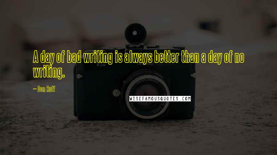 Don Roff Quotes: A day of bad writing is always better than a day of no writing.