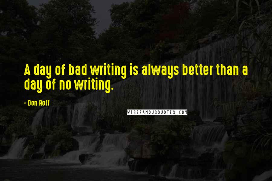 Don Roff Quotes: A day of bad writing is always better than a day of no writing.