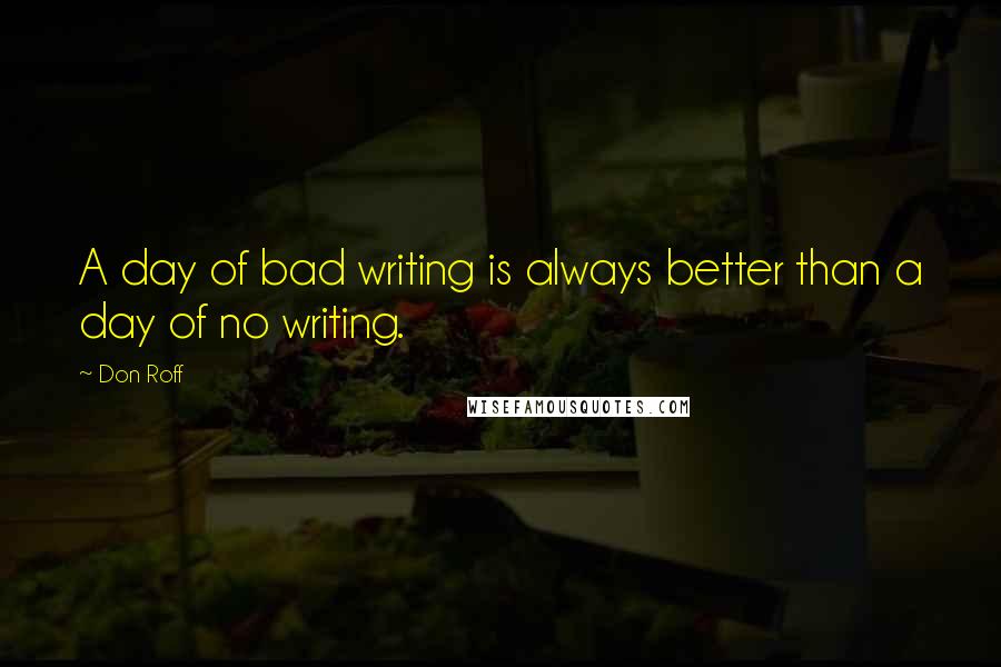 Don Roff Quotes: A day of bad writing is always better than a day of no writing.