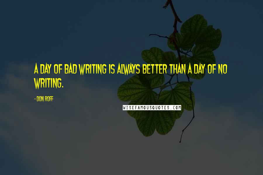 Don Roff Quotes: A day of bad writing is always better than a day of no writing.