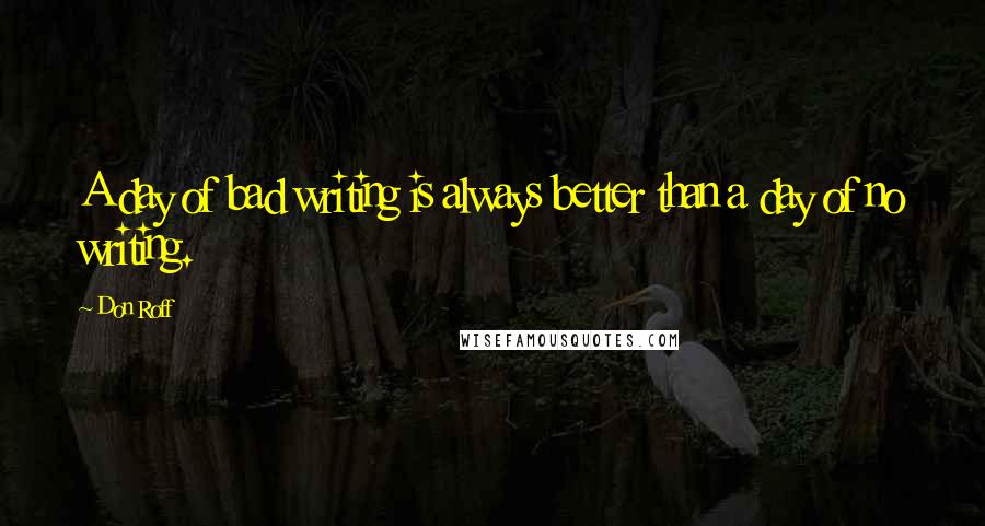 Don Roff Quotes: A day of bad writing is always better than a day of no writing.