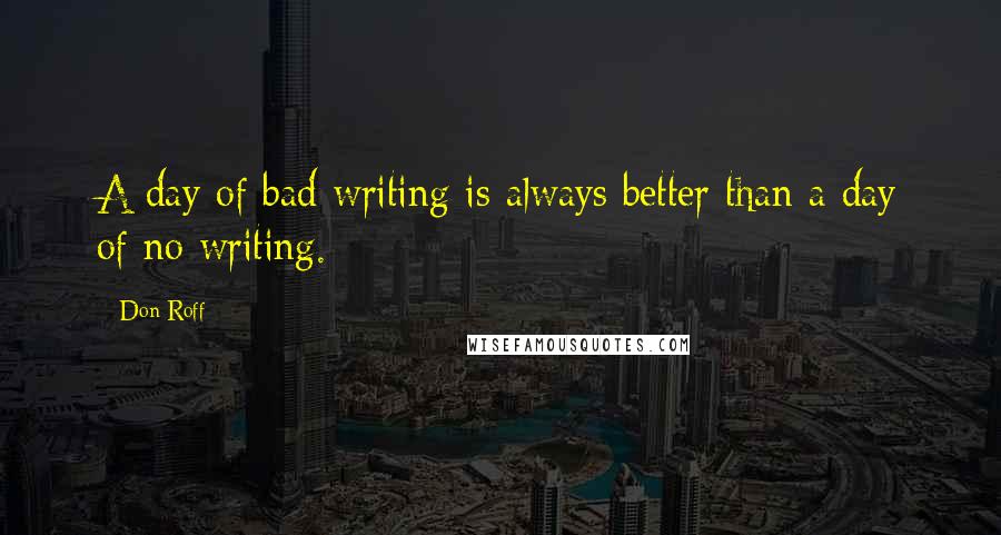 Don Roff Quotes: A day of bad writing is always better than a day of no writing.