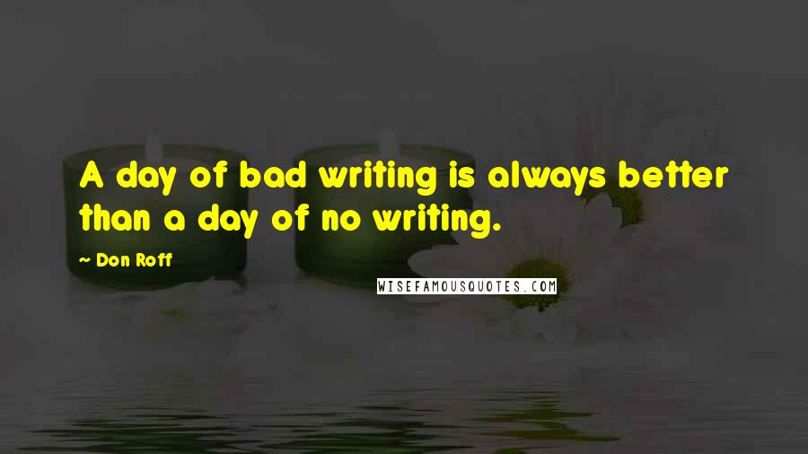 Don Roff Quotes: A day of bad writing is always better than a day of no writing.