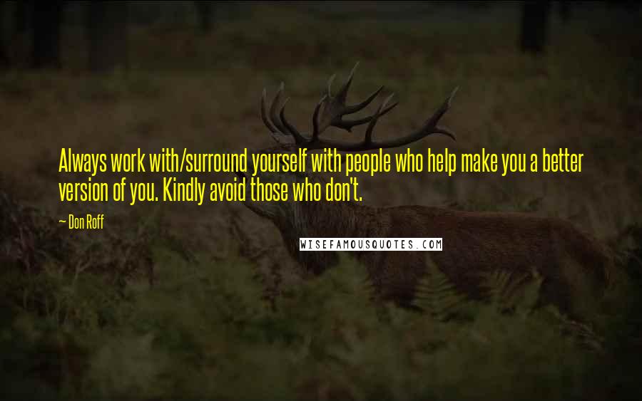 Don Roff Quotes: Always work with/surround yourself with people who help make you a better version of you. Kindly avoid those who don't.