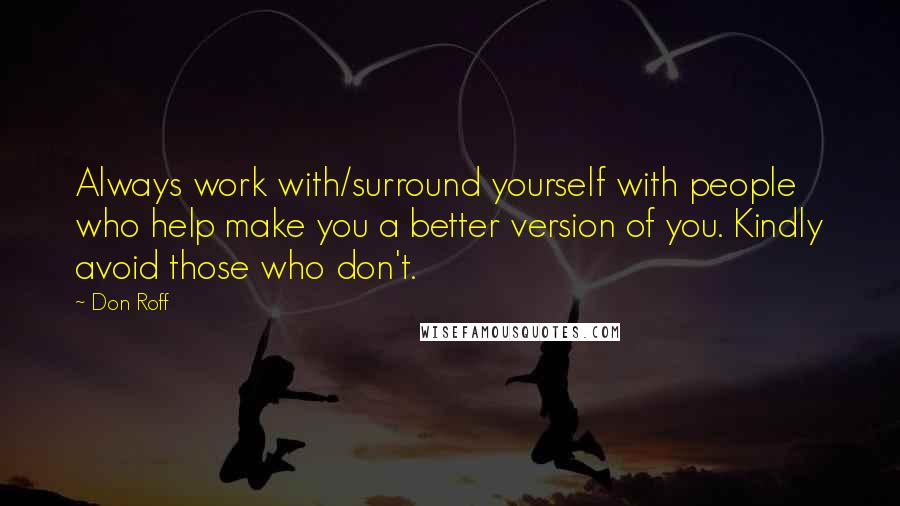 Don Roff Quotes: Always work with/surround yourself with people who help make you a better version of you. Kindly avoid those who don't.