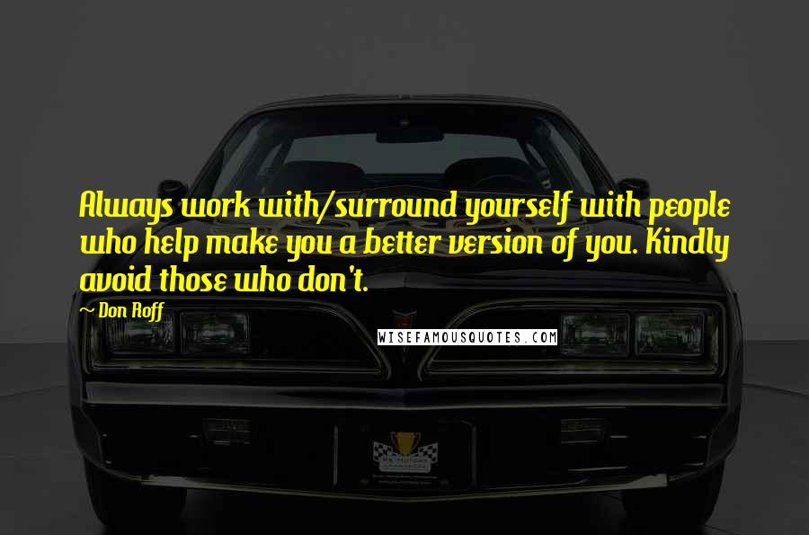 Don Roff Quotes: Always work with/surround yourself with people who help make you a better version of you. Kindly avoid those who don't.