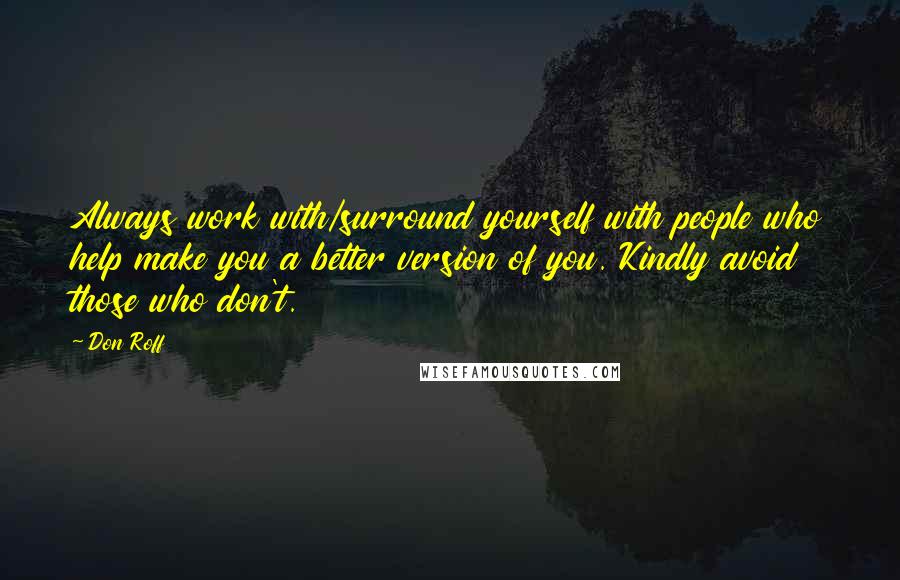 Don Roff Quotes: Always work with/surround yourself with people who help make you a better version of you. Kindly avoid those who don't.