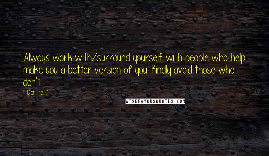 Don Roff Quotes: Always work with/surround yourself with people who help make you a better version of you. Kindly avoid those who don't.