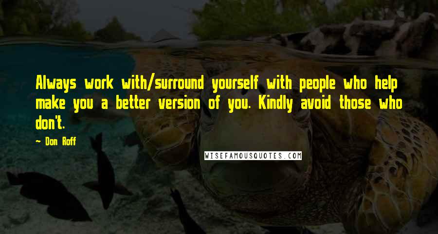 Don Roff Quotes: Always work with/surround yourself with people who help make you a better version of you. Kindly avoid those who don't.