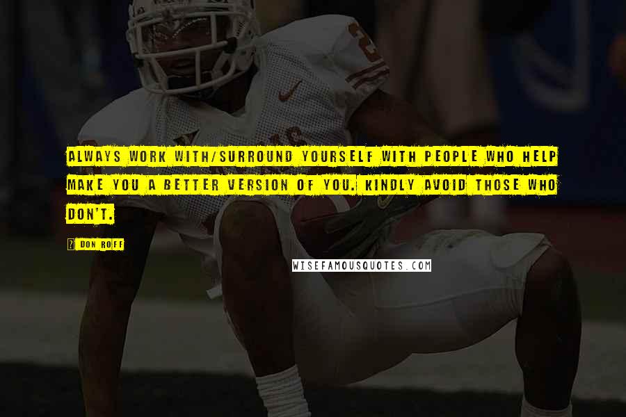 Don Roff Quotes: Always work with/surround yourself with people who help make you a better version of you. Kindly avoid those who don't.