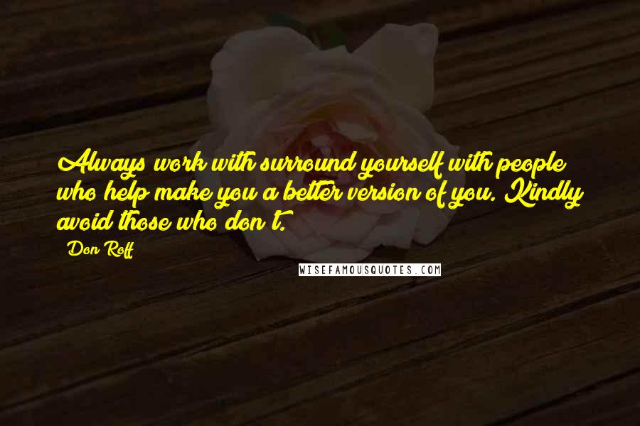 Don Roff Quotes: Always work with/surround yourself with people who help make you a better version of you. Kindly avoid those who don't.