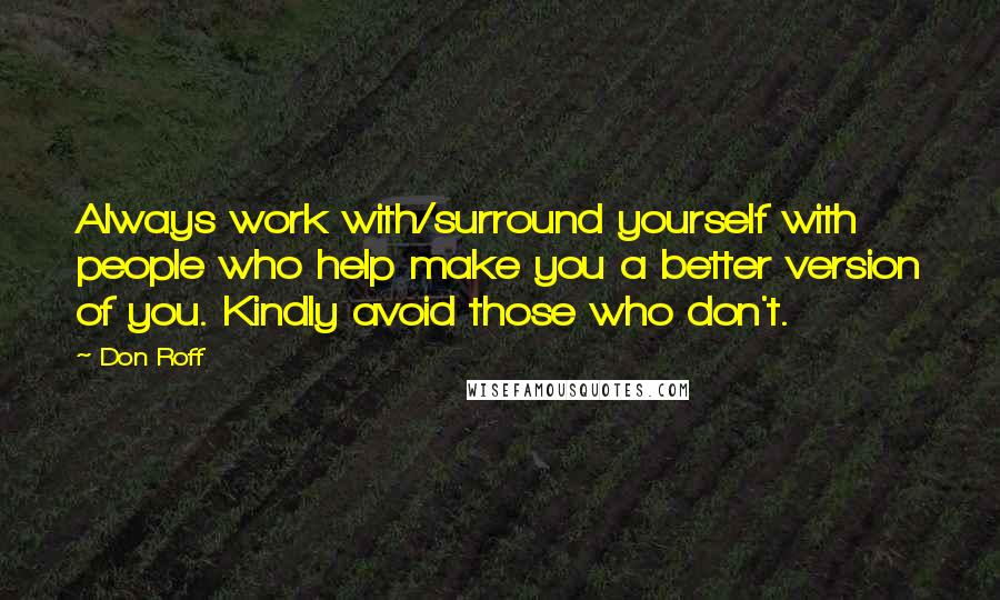 Don Roff Quotes: Always work with/surround yourself with people who help make you a better version of you. Kindly avoid those who don't.