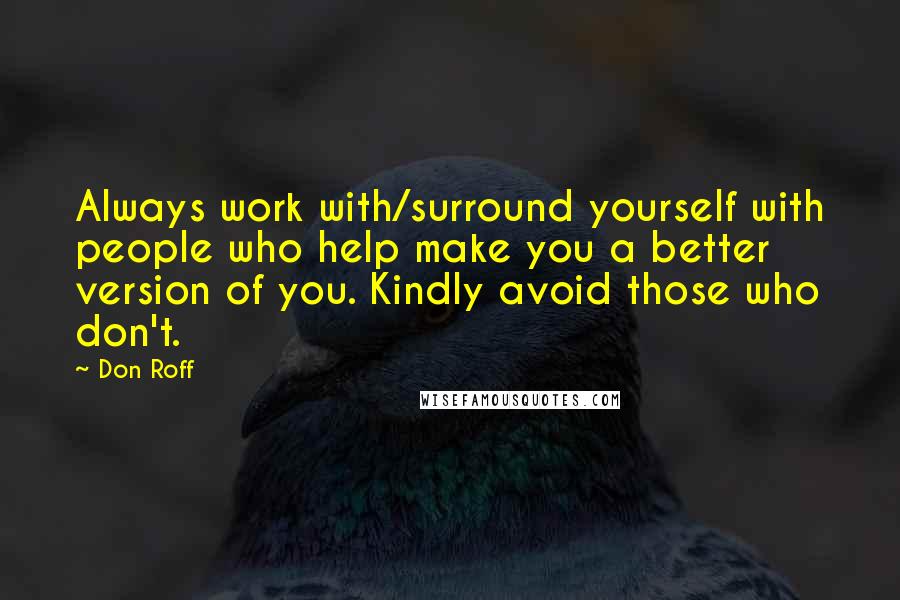 Don Roff Quotes: Always work with/surround yourself with people who help make you a better version of you. Kindly avoid those who don't.