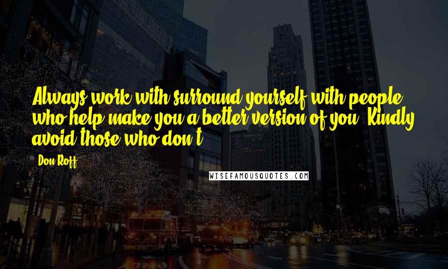 Don Roff Quotes: Always work with/surround yourself with people who help make you a better version of you. Kindly avoid those who don't.