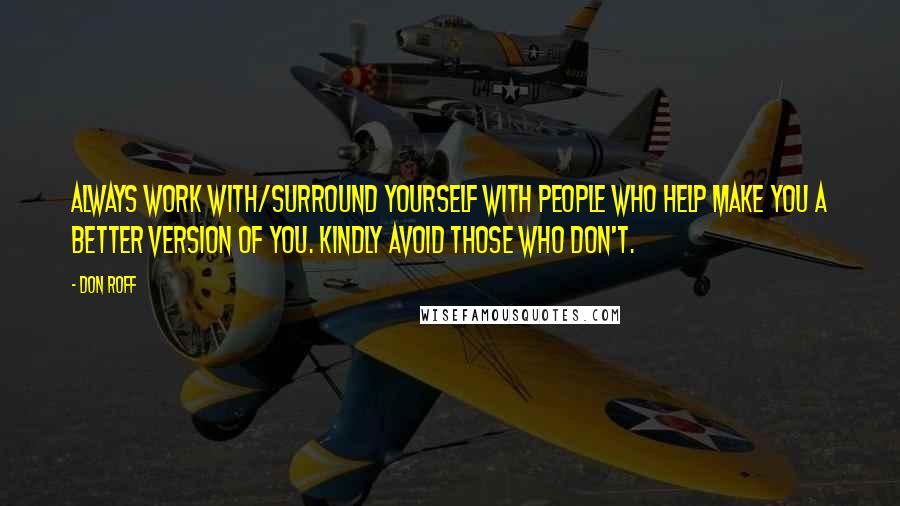 Don Roff Quotes: Always work with/surround yourself with people who help make you a better version of you. Kindly avoid those who don't.