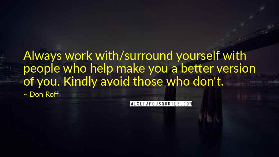 Don Roff Quotes: Always work with/surround yourself with people who help make you a better version of you. Kindly avoid those who don't.