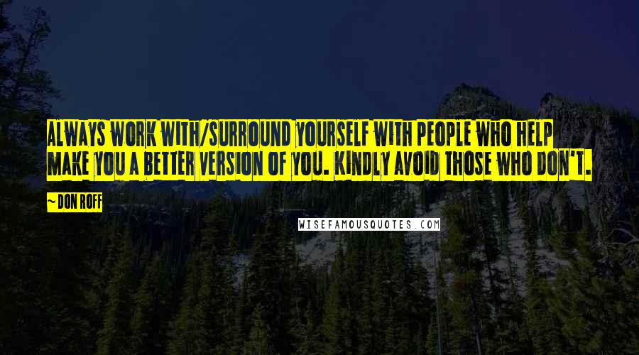 Don Roff Quotes: Always work with/surround yourself with people who help make you a better version of you. Kindly avoid those who don't.