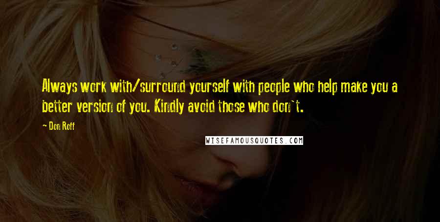 Don Roff Quotes: Always work with/surround yourself with people who help make you a better version of you. Kindly avoid those who don't.