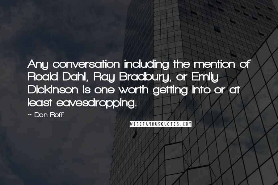 Don Roff Quotes: Any conversation including the mention of Roald Dahl, Ray Bradbury, or Emily Dickinson is one worth getting into or at least eavesdropping.