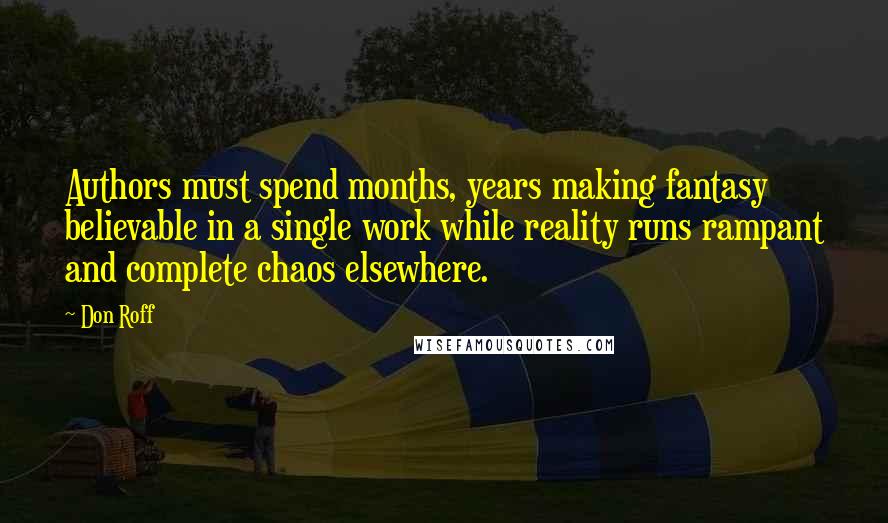 Don Roff Quotes: Authors must spend months, years making fantasy believable in a single work while reality runs rampant and complete chaos elsewhere.