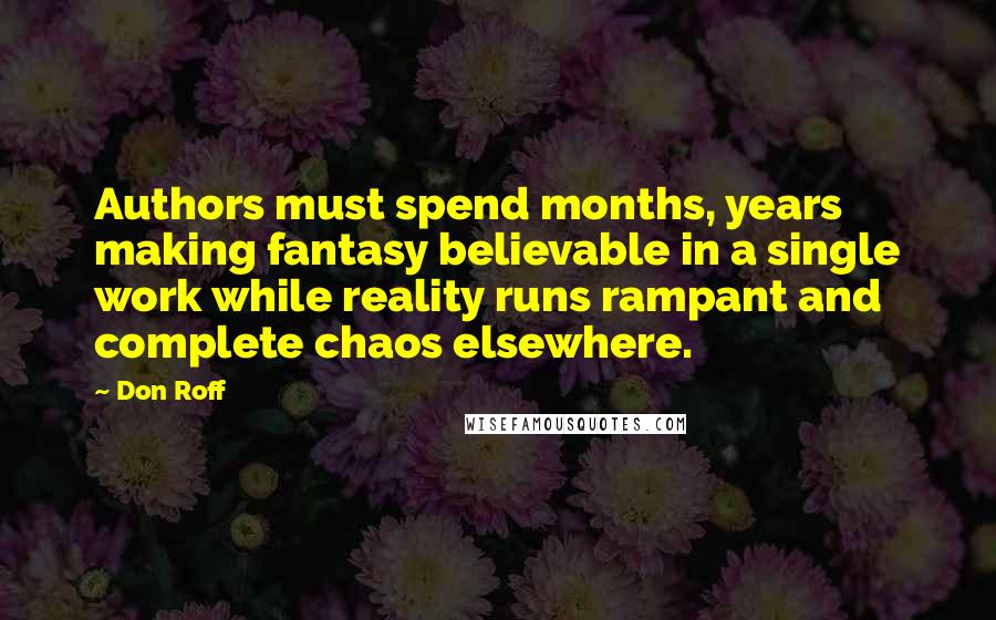 Don Roff Quotes: Authors must spend months, years making fantasy believable in a single work while reality runs rampant and complete chaos elsewhere.
