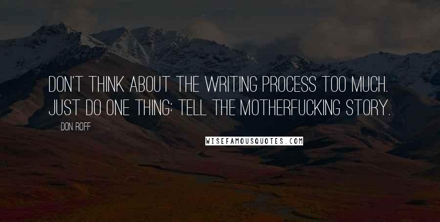 Don Roff Quotes: Don't think about the writing process too much. Just do one thing: tell the motherfucking story.