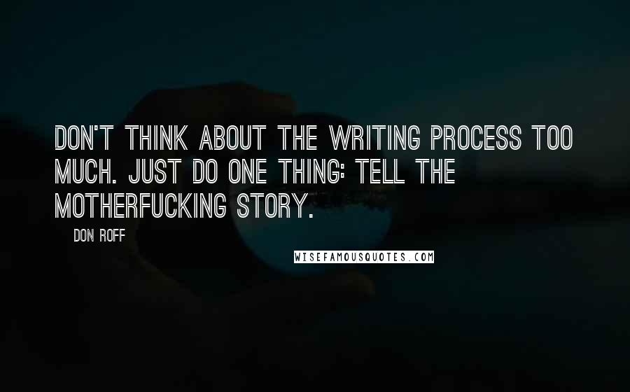 Don Roff Quotes: Don't think about the writing process too much. Just do one thing: tell the motherfucking story.