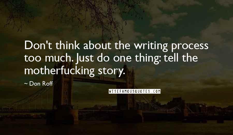 Don Roff Quotes: Don't think about the writing process too much. Just do one thing: tell the motherfucking story.