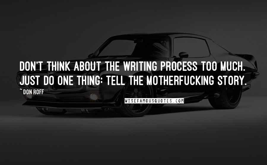 Don Roff Quotes: Don't think about the writing process too much. Just do one thing: tell the motherfucking story.