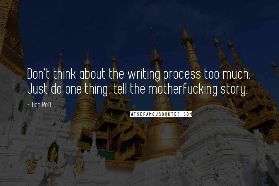 Don Roff Quotes: Don't think about the writing process too much. Just do one thing: tell the motherfucking story.